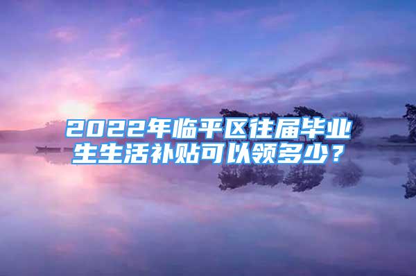 2022年臨平區(qū)往屆畢業(yè)生生活補(bǔ)貼可以領(lǐng)多少？