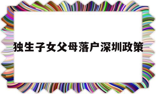 獨生子女父母落戶深圳政策(深圳戶口父母隨遷條件2020,非獨生子女) 深圳核準入戶