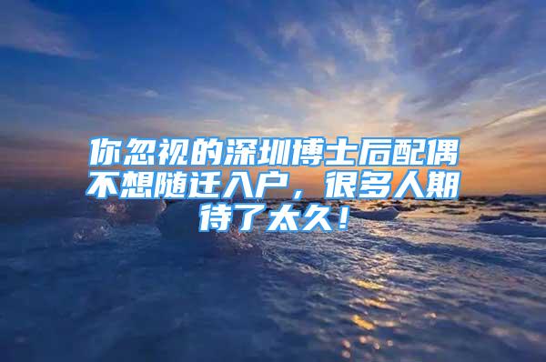 你忽視的深圳博士后配偶不想隨遷入戶，很多人期待了太久！