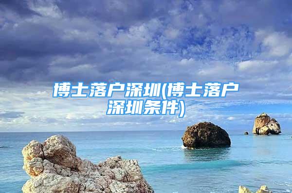 博士落戶深圳(博士落戶深圳條件)