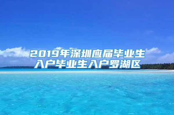 2019年深圳應(yīng)屆畢業(yè)生入戶畢業(yè)生入戶羅湖區(qū)