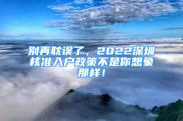 別再耽誤了，2022深圳核準入戶政策不是你想象那樣！