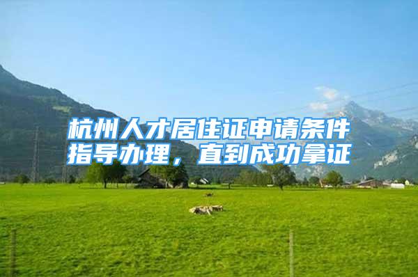 杭州人才居住證申請條件指導(dǎo)辦理，直到成功拿證