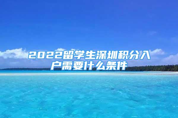 2022留學(xué)生深圳積分入戶需要什么條件