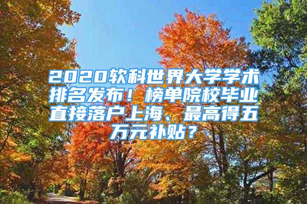 2020軟科世界大學學術排名發(fā)布！榜單院校畢業(yè)直接落戶上海、最高得五萬元補貼？