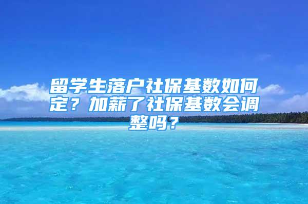 留學(xué)生落戶社?；鶖?shù)如何定？加薪了社?；鶖?shù)會調(diào)整嗎？