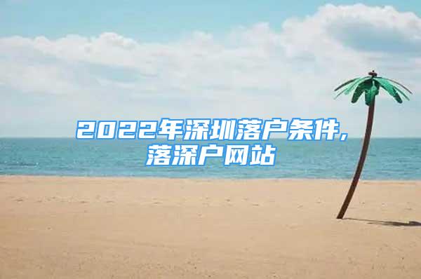 2022年深圳落戶條件,落深戶網(wǎng)站