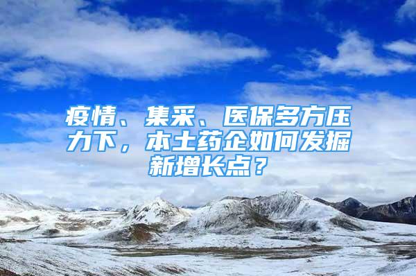 疫情、集采、醫(yī)保多方壓力下，本土藥企如何發(fā)掘新增長(zhǎng)點(diǎn)？