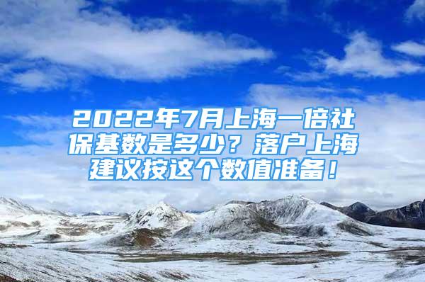 2022年7月上海一倍社?；鶖?shù)是多少？落戶上海建議按這個(gè)數(shù)值準(zhǔn)備！