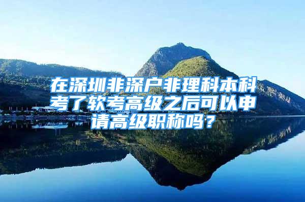 在深圳非深戶非理科本科考了軟考高級之后可以申請高級職稱嗎？