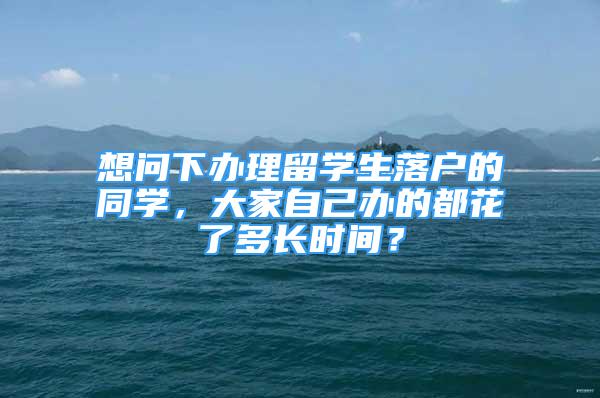 想問下辦理留學生落戶的同學，大家自己辦的都花了多長時間？