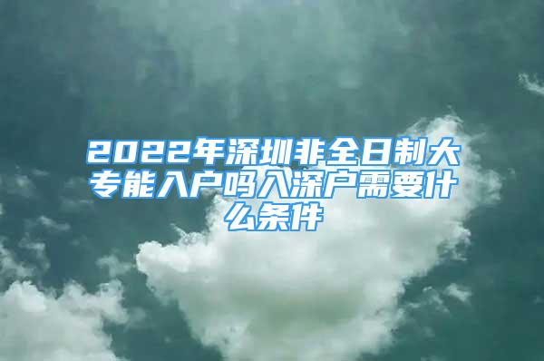 2022年深圳非全日制大專能入戶嗎入深戶需要什么條件