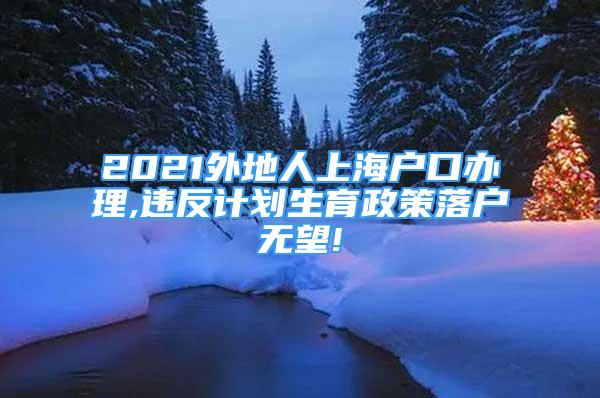 2021外地人上海戶口辦理,違反計(jì)劃生育政策落戶無望!