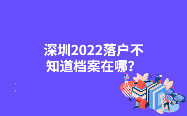 深圳2022落戶不知道檔案在哪？