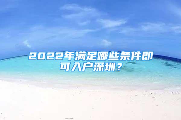 2022年滿足哪些條件即可入戶深圳？