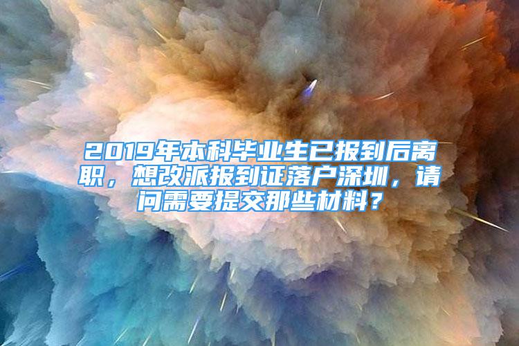 2019年本科畢業(yè)生已報到后離職，想改派報到證落戶深圳，請問需要提交那些材料？