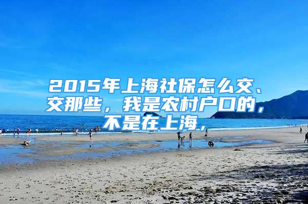 2015年上海社保怎么交、交那些，我是農(nóng)村戶口的，不是在上海，