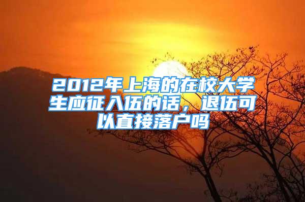 2012年上海的在校大學(xué)生應(yīng)征入伍的話，退伍可以直接落戶嗎