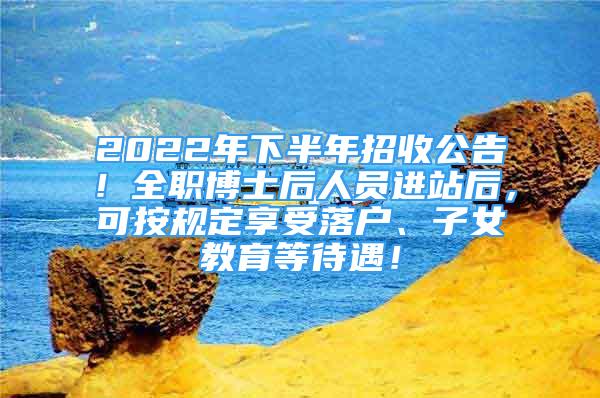 2022年下半年招收公告！全職博士后人員進站后，可按規(guī)定享受落戶、子女教育等待遇！