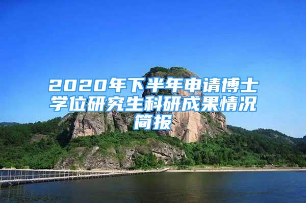 2020年下半年申請(qǐng)博士學(xué)位研究生科研成果情況簡(jiǎn)報(bào)