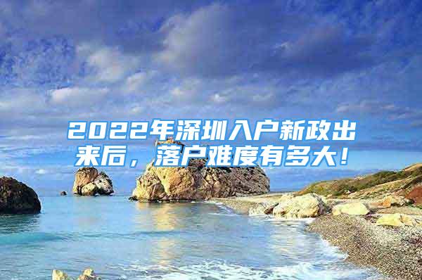 2022年深圳入戶新政出來后，落戶難度有多大！