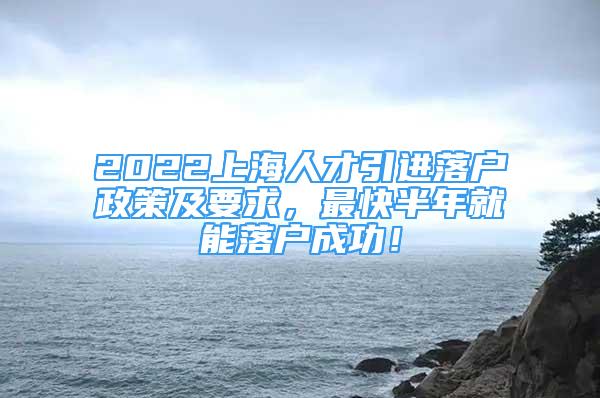 2022上海人才引進(jìn)落戶政策及要求，最快半年就能落戶成功！