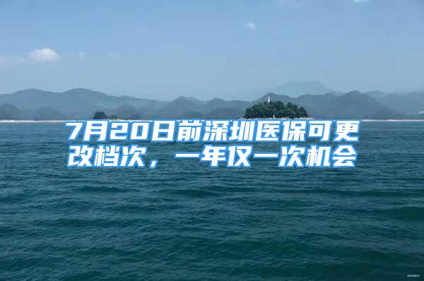 7月20日前深圳醫(yī)?？筛臋n次，一年僅一次機(jī)會(huì)