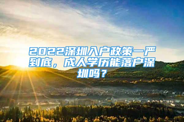 2022深圳入戶政策一嚴(yán)到底，成人學(xué)歷能落戶深圳嗎？