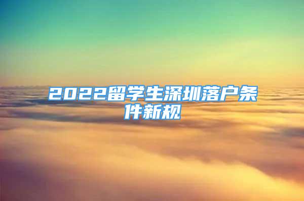 2022留學(xué)生深圳落戶條件新規(guī)