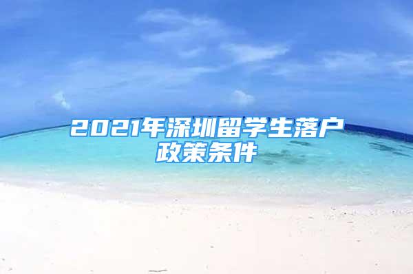 2021年深圳留學(xué)生落戶政策條件