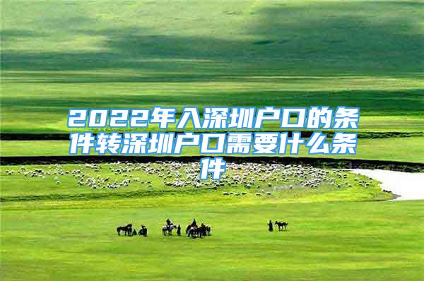 2022年入深圳戶口的條件轉(zhuǎn)深圳戶口需要什么條件