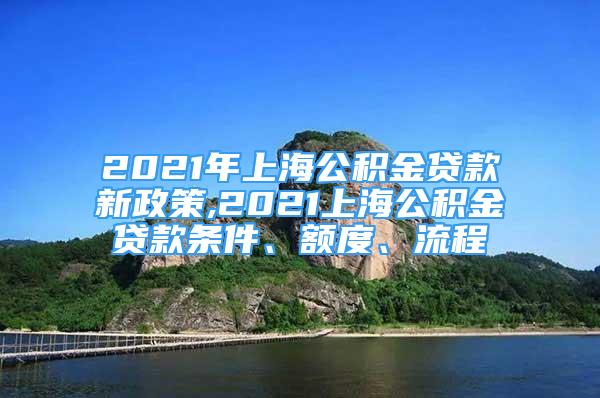 2021年上海公積金貸款新政策,2021上海公積金貸款條件、額度、流程