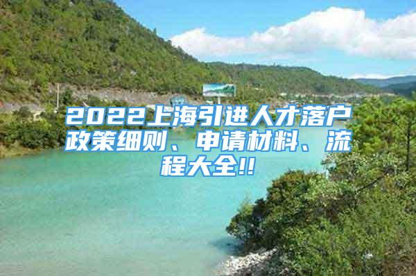 2022上海引進(jìn)人才落戶政策細(xì)則、申請(qǐng)材料、流程大全!!