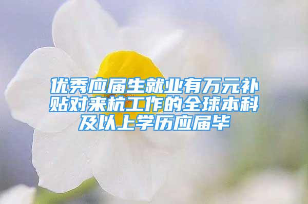 優(yōu)秀應(yīng)屆生就業(yè)有萬(wàn)元補(bǔ)貼對(duì)來(lái)杭工作的全球本科及以上學(xué)歷應(yīng)屆畢