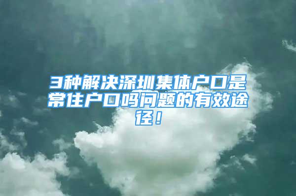 3種解決深圳集體戶口是常住戶口嗎問題的有效途徑！