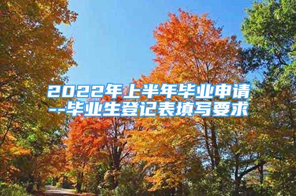 2022年上半年畢業(yè)申請--畢業(yè)生登記表填寫要求