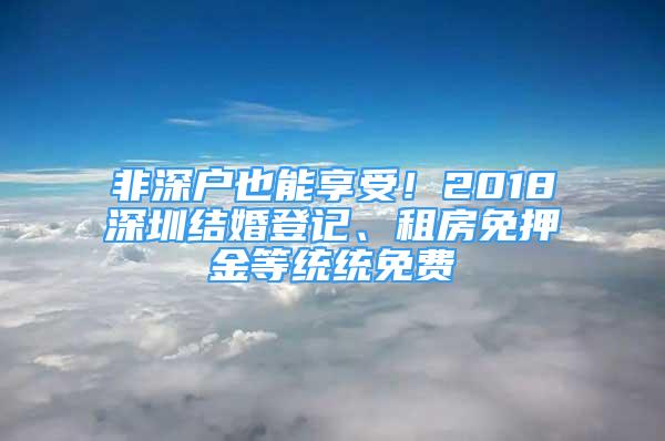 非深戶也能享受！2018深圳結婚登記、租房免押金等統(tǒng)統(tǒng)免費