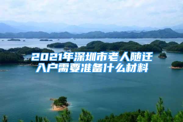 2021年深圳市老人隨遷入戶需要準(zhǔn)備什么材料