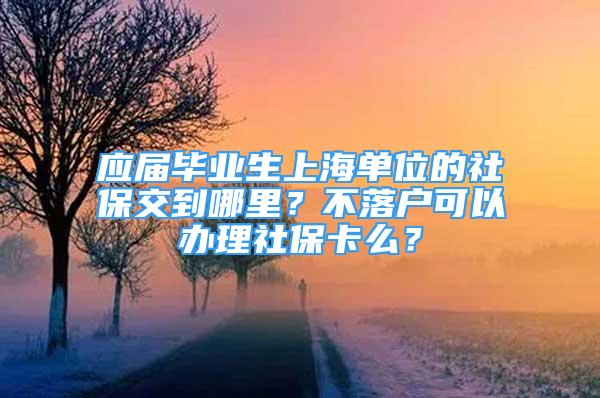 應(yīng)屆畢業(yè)生上海單位的社保交到哪里？不落戶可以辦理社?？?？