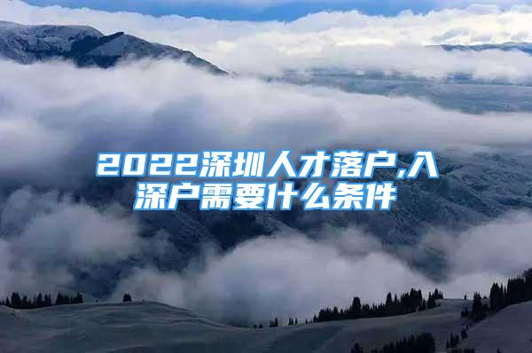 2022深圳人才落戶,入深戶需要什么條件