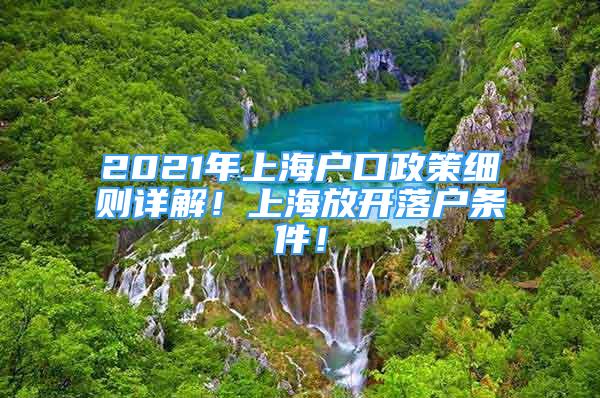 2021年上海戶口政策細(xì)則詳解！上海放開落戶條件！