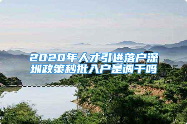 2020年人才引進(jìn)落戶(hù)深圳政策秒批入戶(hù)是調(diào)干嗎