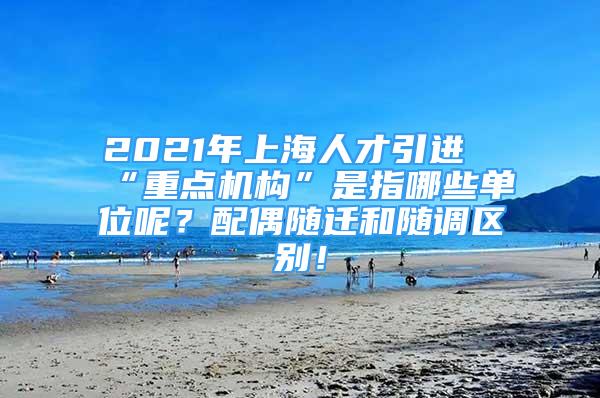 2021年上海人才引進(jìn)“重點(diǎn)機(jī)構(gòu)”是指哪些單位呢？配偶隨遷和隨調(diào)區(qū)別！