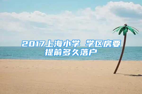 2017上海小學(xué) 學(xué)區(qū)房要提前多久落戶