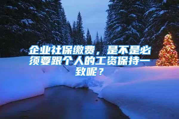 企業(yè)社保繳費，是不是必須要跟個人的工資保持一致呢？