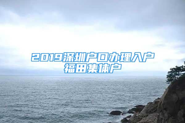 2019深圳戶口辦理入戶福田集體戶