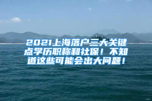 2021上海落戶三大關(guān)鍵點(diǎn)學(xué)歷職稱和社保！不知道這些可能會(huì)出大問(wèn)題！