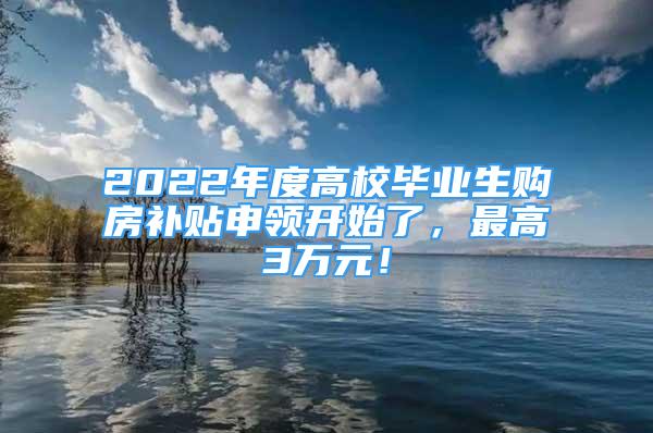 2022年度高校畢業(yè)生購房補(bǔ)貼申領(lǐng)開始了，最高3萬元！