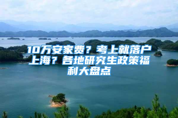 10萬安家費？考上就落戶上海？各地研究生政策福利大盤點