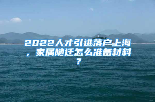 2022人才引進(jìn)落戶上海，家屬隨遷怎么準(zhǔn)備材料？